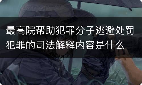 最高院帮助犯罪分子逃避处罚犯罪的司法解释内容是什么