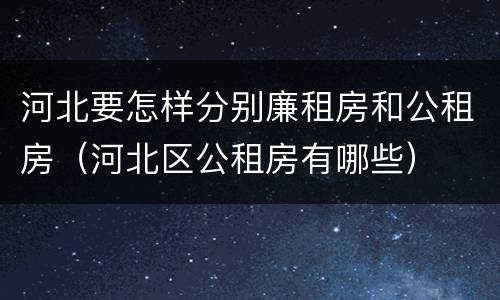 河北要怎样分别廉租房和公租房（河北区公租房有哪些）