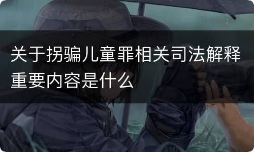 关于拐骗儿童罪相关司法解释重要内容是什么