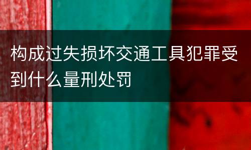 构成过失损坏交通工具犯罪受到什么量刑处罚