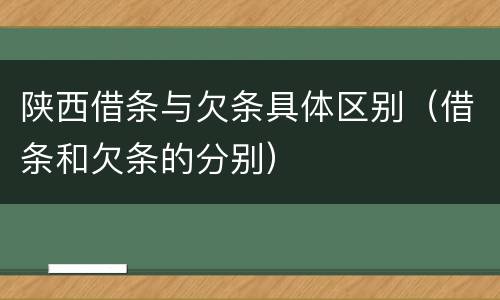 陕西借条与欠条具体区别（借条和欠条的分别）
