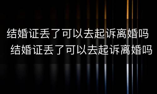 结婚证丢了可以去起诉离婚吗 结婚证丢了可以去起诉离婚吗