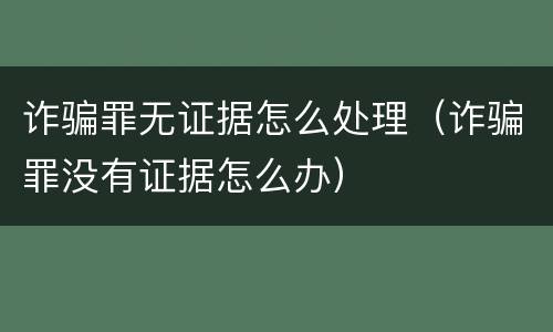 诈骗罪无证据怎么处理（诈骗罪没有证据怎么办）