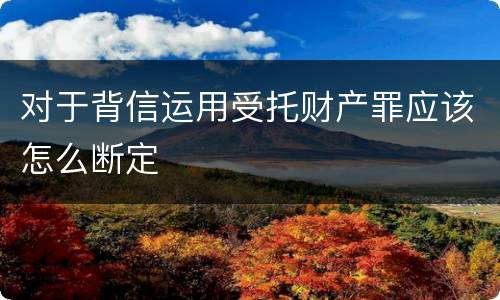 对于背信运用受托财产罪应该怎么断定