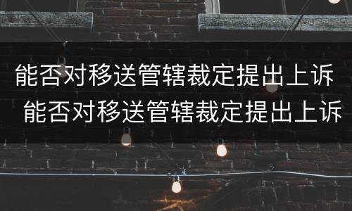 能否对移送管辖裁定提出上诉 能否对移送管辖裁定提出上诉状