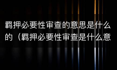 羁押必要性审查的意思是什么的（羁押必要性审查是什么意思?）