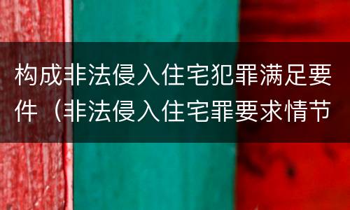 构成非法侵入住宅犯罪满足要件（非法侵入住宅罪要求情节严重吗）