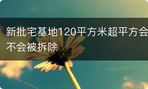 新批宅基地120平方米超平方会不会被拆除