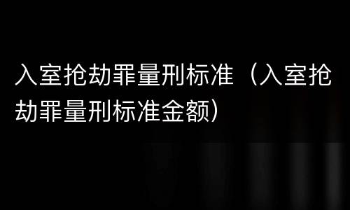 入室抢劫罪量刑标准（入室抢劫罪量刑标准金额）