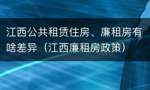 江西公共租赁住房、廉租房有啥差异（江西廉租房政策）