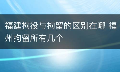 福建拘役与拘留的区别在哪 福州拘留所有几个