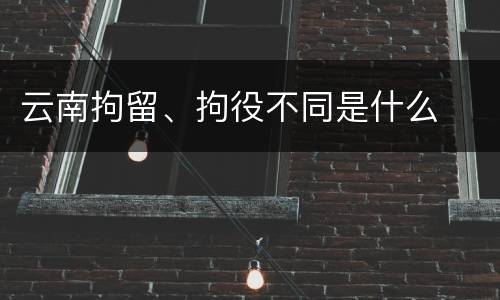 云南拘留、拘役不同是什么