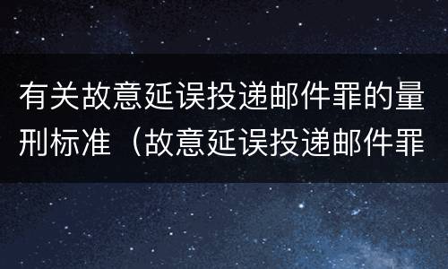 有关故意延误投递邮件罪的量刑标准（故意延误投递邮件罪的立案标准）