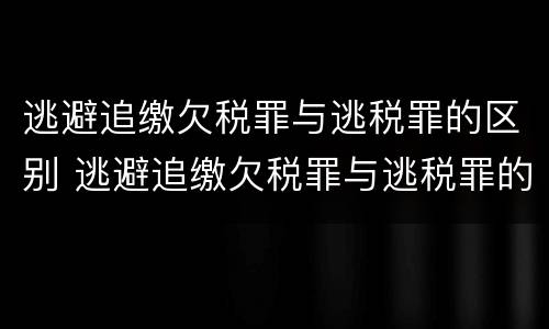 逃避追缴欠税罪与逃税罪的区别 逃避追缴欠税罪与逃税罪的区别是