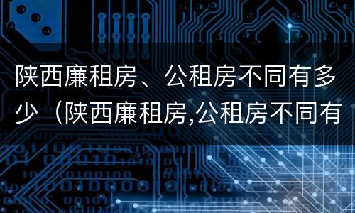 陕西廉租房、公租房不同有多少（陕西廉租房,公租房不同有多少区别）
