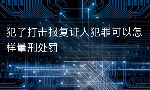 犯了打击报复证人犯罪可以怎样量刑处罚
