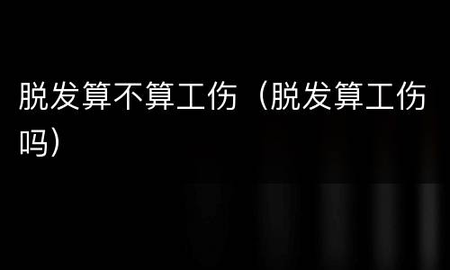 脱发算不算工伤（脱发算工伤吗）