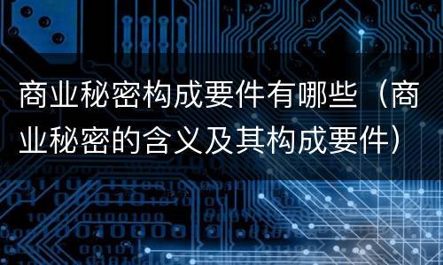 商业秘密构成要件有哪些（商业秘密的含义及其构成要件）
