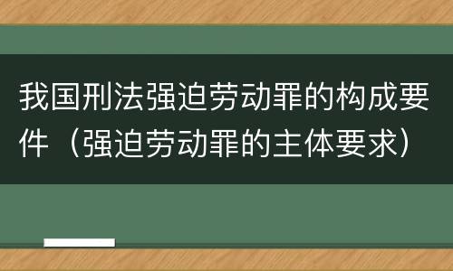 我国刑法强迫劳动罪的构成要件（强迫劳动罪的主体要求）