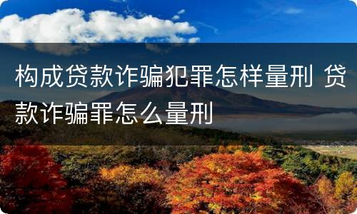 构成贷款诈骗犯罪怎样量刑 贷款诈骗罪怎么量刑