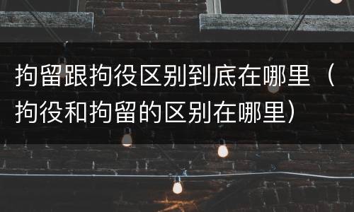 拘留跟拘役区别到底在哪里（拘役和拘留的区别在哪里）