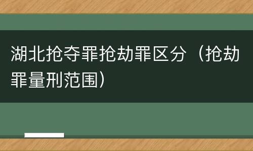湖北抢夺罪抢劫罪区分（抢劫罪量刑范围）