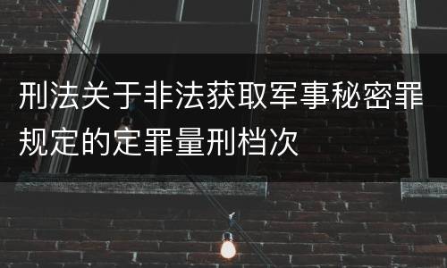 刑法关于非法获取军事秘密罪规定的定罪量刑档次