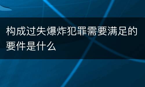 构成过失爆炸犯罪需要满足的要件是什么