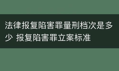 法律报复陷害罪量刑档次是多少 报复陷害罪立案标准