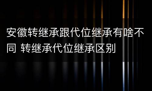 安徽转继承跟代位继承有啥不同 转继承代位继承区别