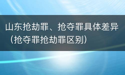 山东抢劫罪、抢夺罪具体差异（抢夺罪抢劫罪区别）