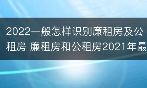 2022一般怎样识别廉租房及公租房 廉租房和公租房2021年最新通知