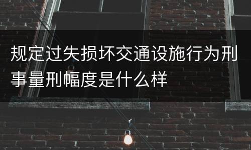 规定过失损坏交通设施行为刑事量刑幅度是什么样