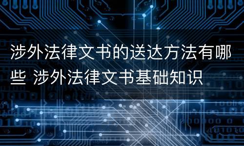 涉外法律文书的送达方法有哪些 涉外法律文书基础知识