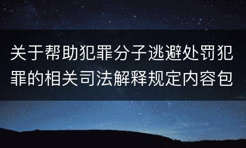 关于帮助犯罪分子逃避处罚犯罪的相关司法解释规定内容包括什么