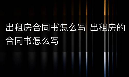 出租房合同书怎么写 出租房的合同书怎么写
