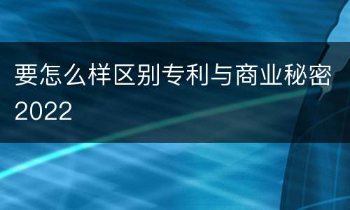 要怎么样区别专利与商业秘密2022
