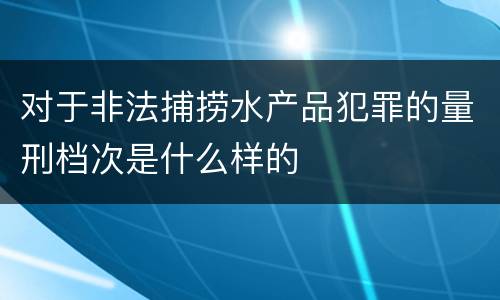 对于非法捕捞水产品犯罪的量刑档次是什么样的