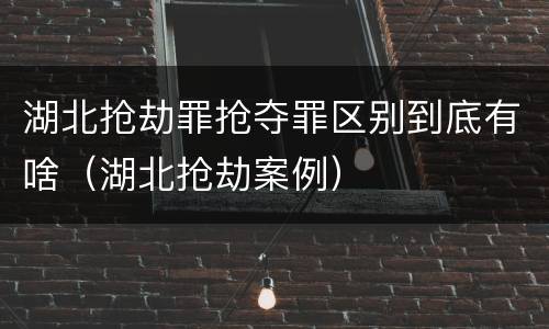 湖北抢劫罪抢夺罪区别到底有啥（湖北抢劫案例）
