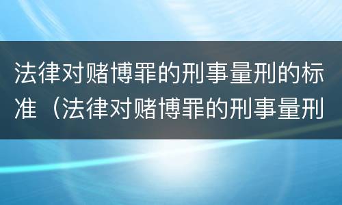 法律对赌博罪的刑事量刑的标准（法律对赌博罪的刑事量刑的标准是）