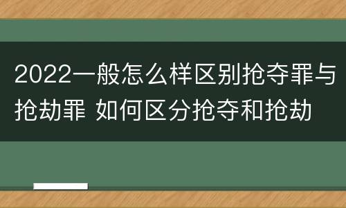 2022一般怎么样区别抢夺罪与抢劫罪 如何区分抢夺和抢劫