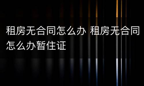 租房无合同怎么办 租房无合同怎么办暂住证