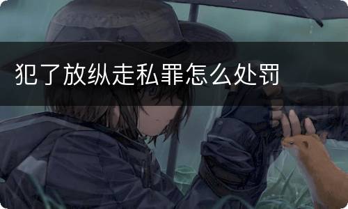 犯了放纵走私罪怎么处罚