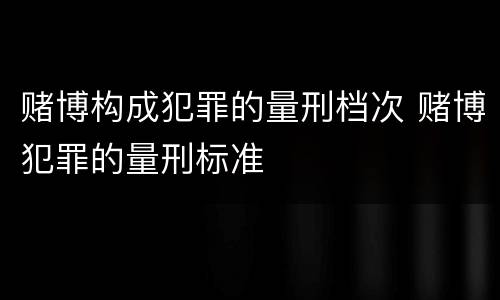 赌博构成犯罪的量刑档次 赌博犯罪的量刑标准