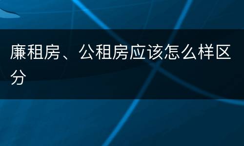廉租房、公租房应该怎么样区分
