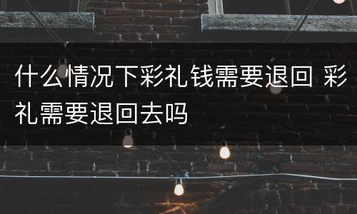 什么情况下彩礼钱需要退回 彩礼需要退回去吗