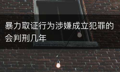 暴力取证行为涉嫌成立犯罪的会判刑几年