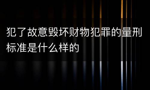 犯了故意毁坏财物犯罪的量刑标准是什么样的