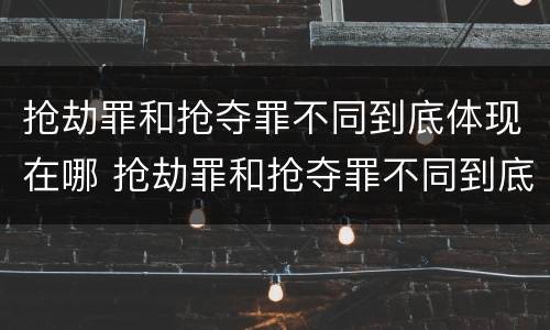 抢劫罪和抢夺罪不同到底体现在哪 抢劫罪和抢夺罪不同到底体现在哪里