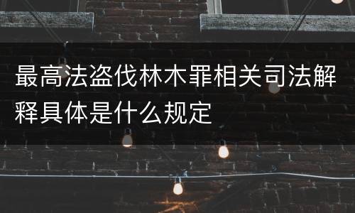 最高法盗伐林木罪相关司法解释具体是什么规定